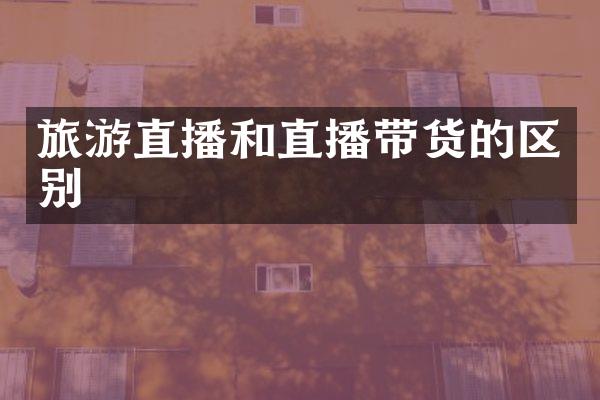 旅游直播和直播带货的区别