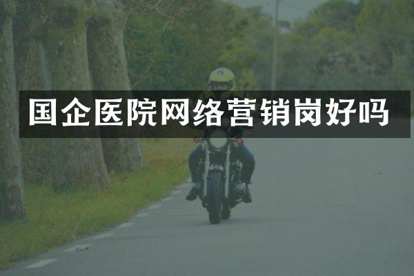 国企医院网络营销岗好吗