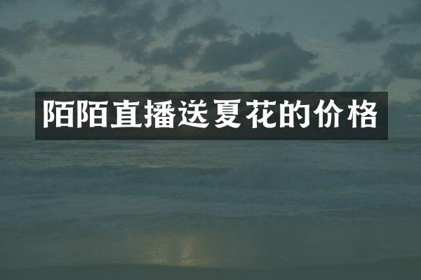 陌陌直播送夏花的价格