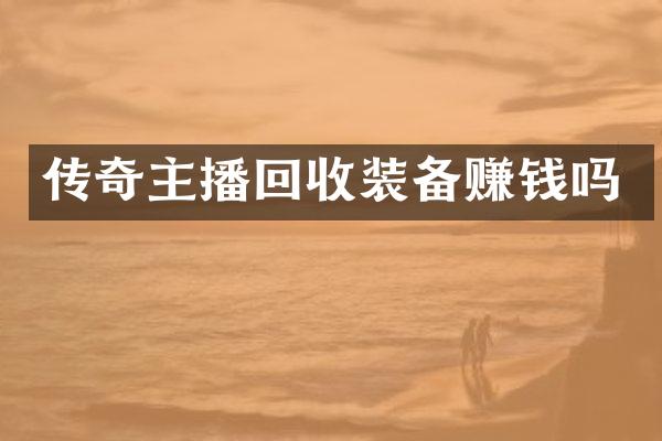传奇主播回收装备赚钱吗
