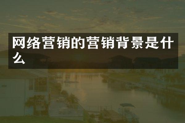 网络营销的营销背景是什么