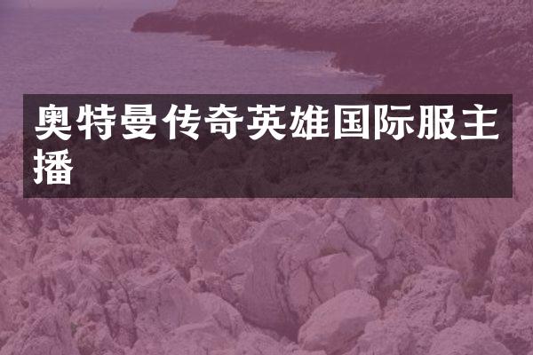 奥特曼传奇英雄国际服主播
