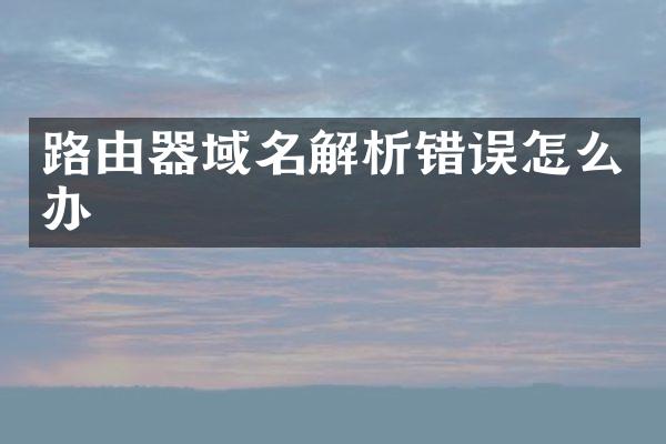 路由器域名解析错误怎么办