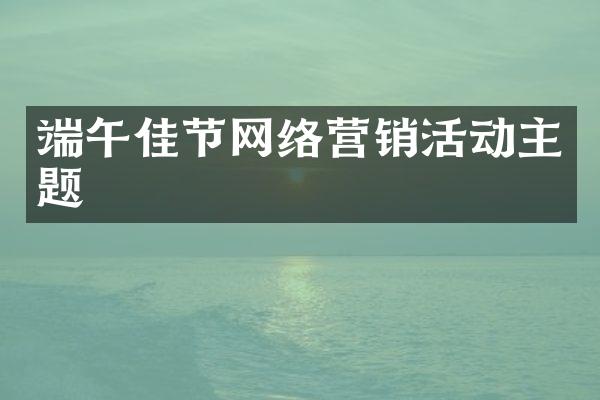 端午佳节网络营销活动主题