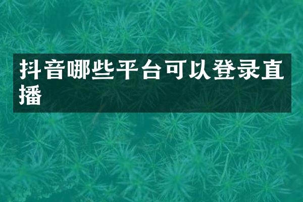 抖音哪些平台可以登录直播