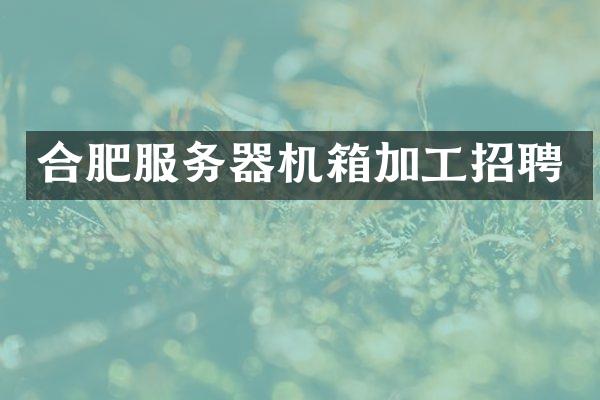合肥服务器机箱加工招聘
