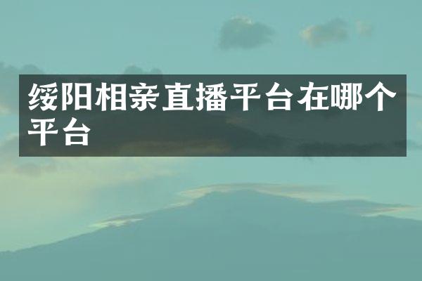 绥阳相亲直播平台在哪个平台