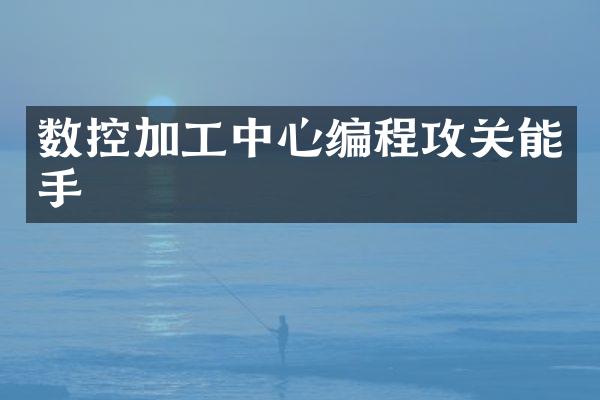 数控加工中心编程攻关能手