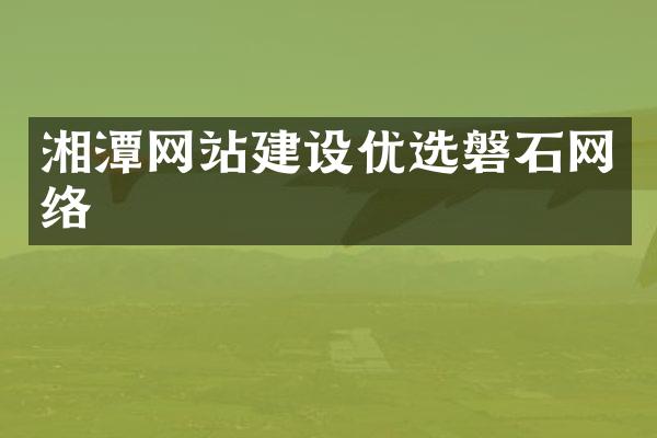 湘潭网站建设优选磐石网络