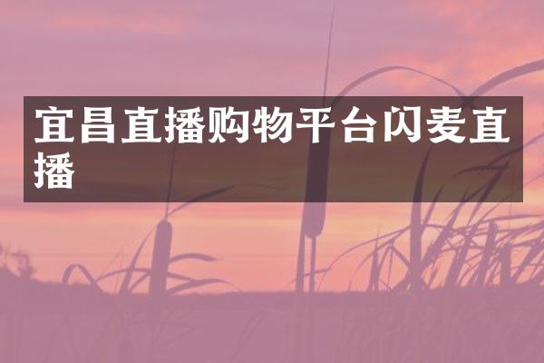 宜昌直播购物平台闪麦直播
