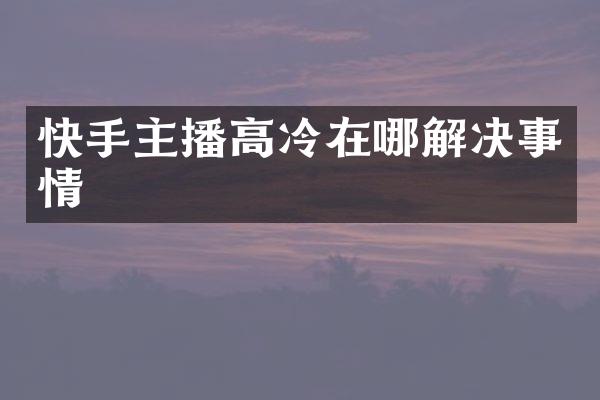 快手主播高冷在哪解决事情