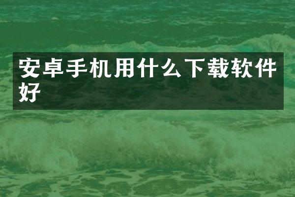 安卓手机用什么下载软件好