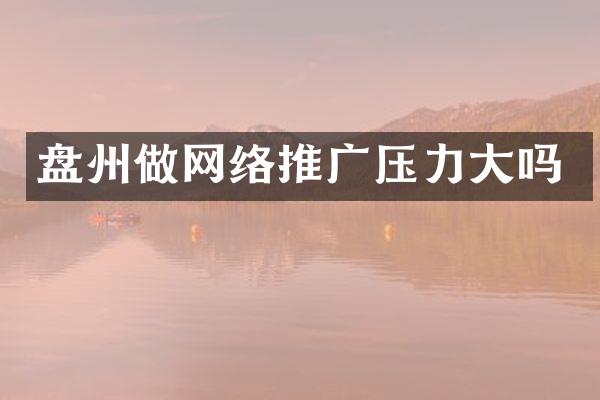 盘州做网络推广压力大吗