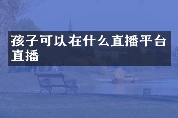 孩子可以在什么直播平台直播