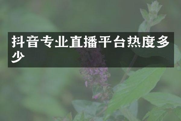 抖音专业直播平台热度多少
