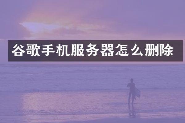 谷歌手机服务器怎么删除