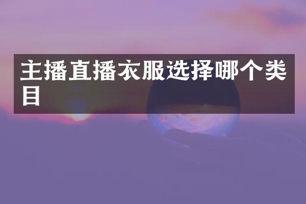 主播直播衣服选择哪个类目