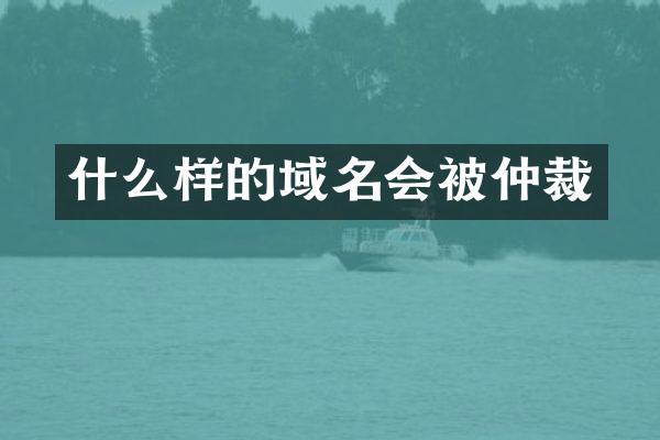 什么样的域名会被仲裁