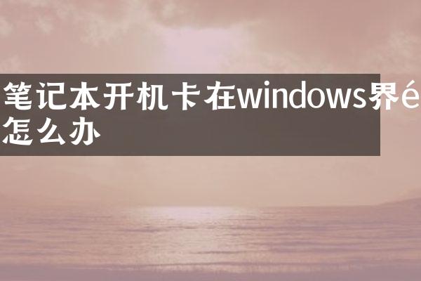 笔记本开机卡在windows界面怎么办