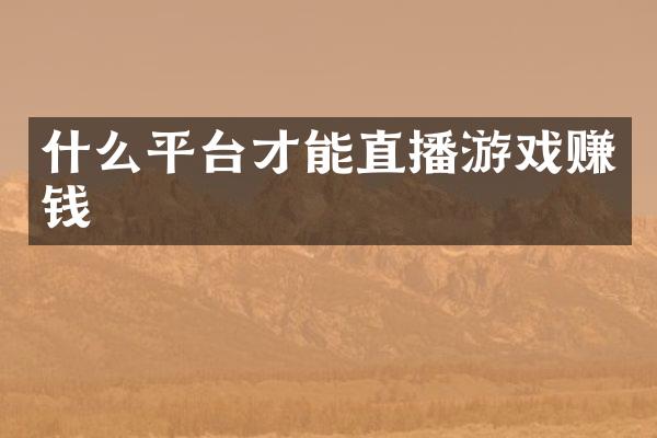 什么平台才能直播游戏赚钱