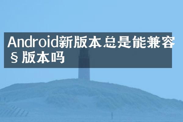 Android新版本总是能兼容旧版本吗