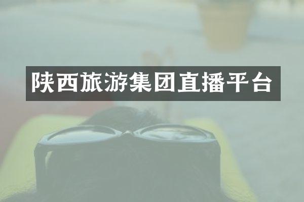 陕西旅游集团直播平台