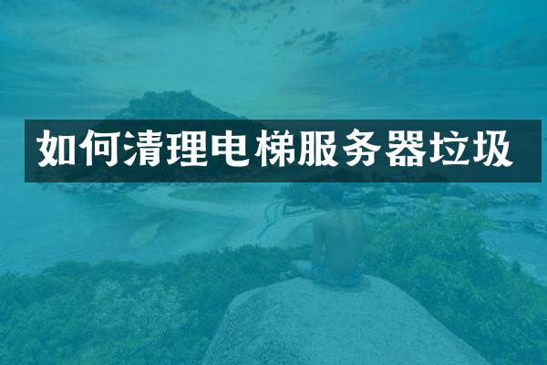 如何清理电梯服务器垃圾