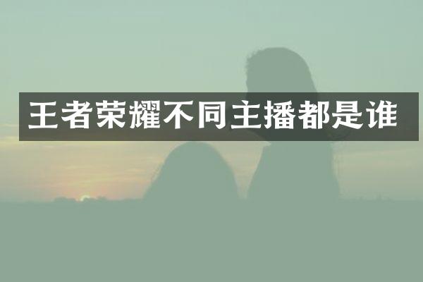 王者荣耀不同主播都是谁