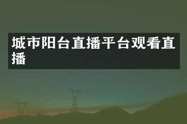 城市阳台直播平台观看直播