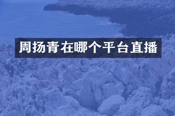 周扬青在哪个平台直播