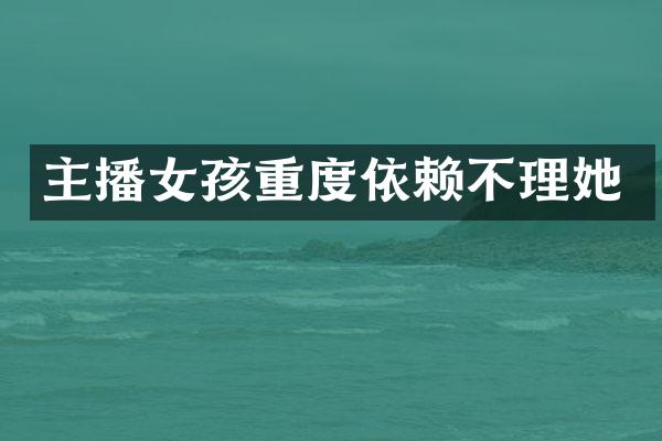 主播女孩重度依赖不理她