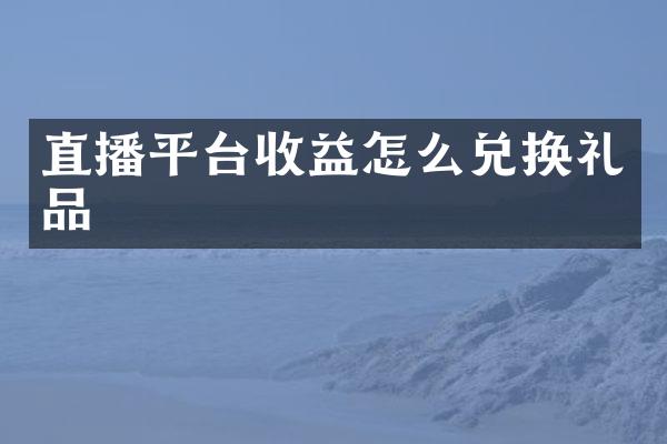 直播平台收益怎么兑换礼品