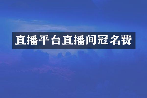 直播平台直播间冠名费