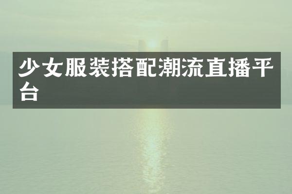 少女服装搭配潮流直播平台