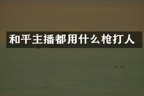 和平主播都用什么枪打人