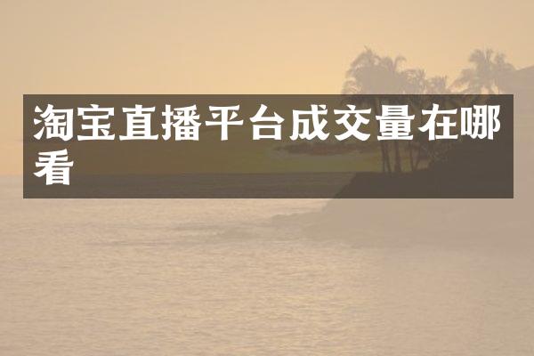 淘宝直播平台成交量在哪看