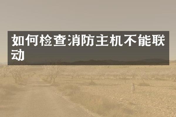 如何检查消防主机不能联动