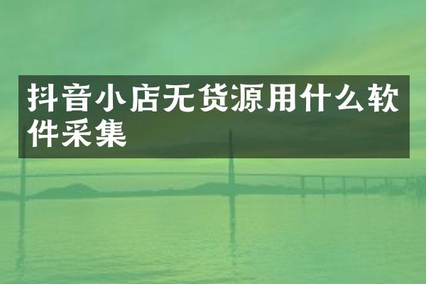 抖音小店无货源用什么软件采集