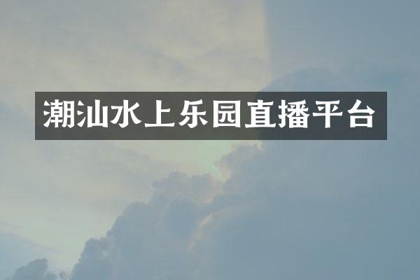 潮汕水上乐园直播平台