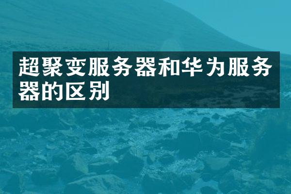 超聚变服务器和华为服务器的区别