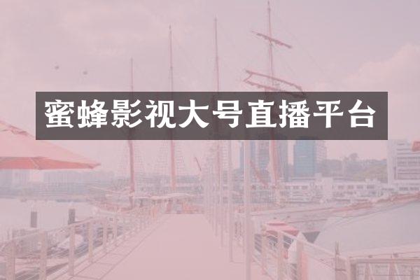 蜜蜂影视大号直播平台