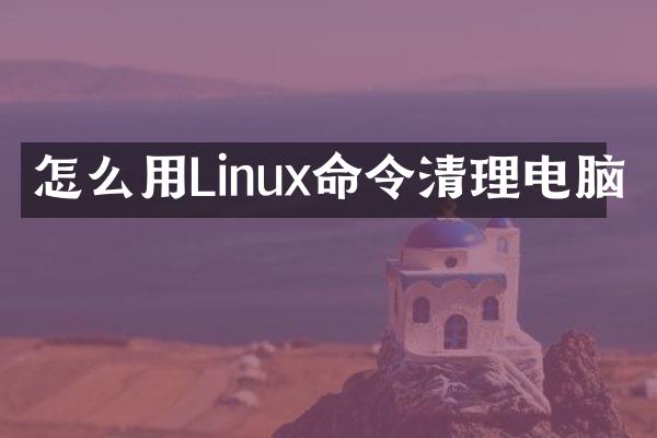 怎么用Linux命令清理电脑