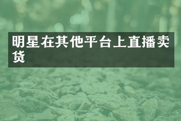 明星在其他平台上直播卖货