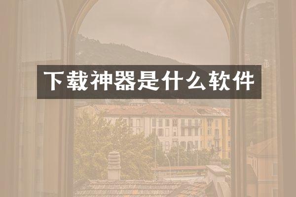 下载神器是什么软件