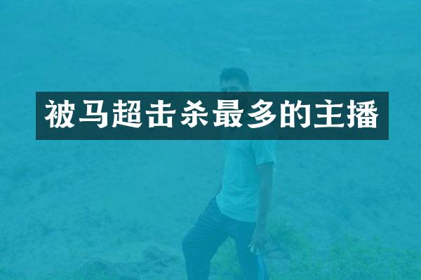 被马超击杀最多的主播