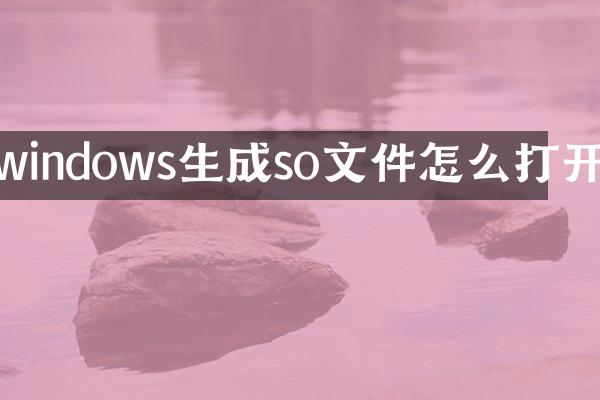 windows生成so文件怎么打开
