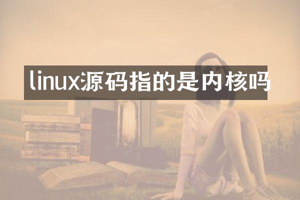 linux源码指的是内核吗