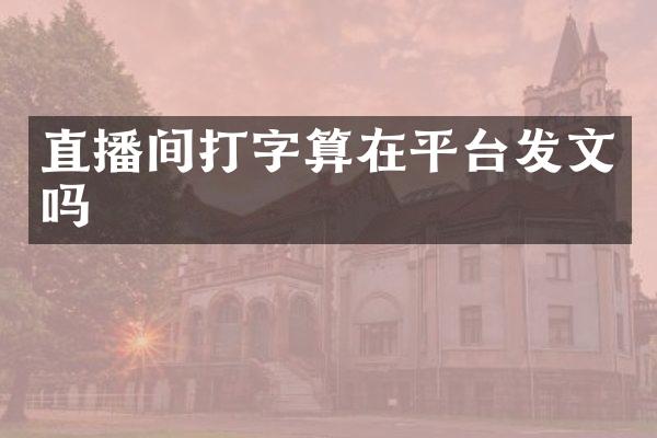 直播间打字算在平台发文吗