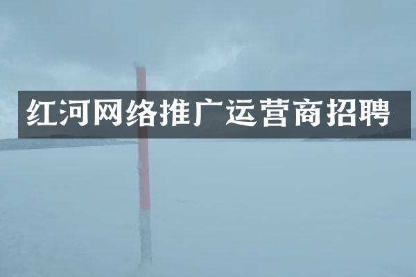 红河网络推广运营商招聘