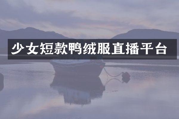 少女短款鸭绒服直播平台